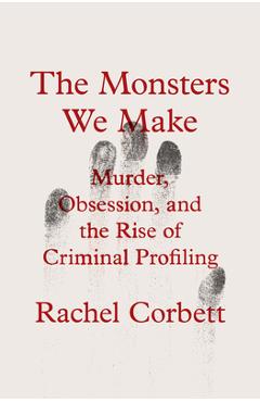 Coperta cărții The Monsters We Make: Murder, Obsession, and the Rise of Criminal Profiling - Rachel Corbett