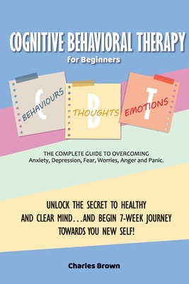 Cognitive Behavioral Therapy for Beginners (C.B.T.): The Complete Guide to Overcoming Anxiety, Depression, Fear, Worries, Anger and Panic.UNLOCK THE S -