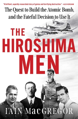 The Hiroshima Men: The Quest to Build the Atomic Bomb, and the Fateful Decision to Use It - Iain Macgregor