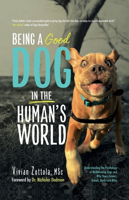 Being A (Good) Dog In The Human's World: Understanding the Psychology of Misbehaving Dogs and Why Yours Cowers, Growls and Bites - Vivian Zottola Msc