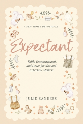 Expectant: A New Mom's Devotional - Faith, Encouragement, and Grace for New and Expectant Mothers - Julie Sanders