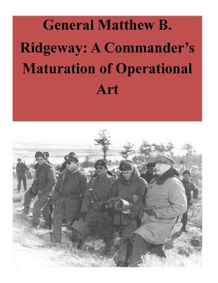 General Matthew B. Ridgeway: A Commander's Maturation of Operational Art - 