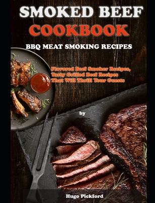 Smoked Beef Cookbook: BBQ MEAT SMOKING RECIPES: Flavored Beef Smoker Recipes, Tasty Grilled Beef Recipes That Will Thrill Your Guests - Hugo Pickford