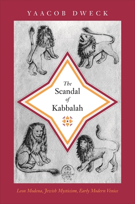The Scandal of Kabbalah: Leon Modena, Jewish Mysticism, Early Modern Venice - Yaacob Dweck