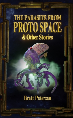 The Parasite from Proto Space & Other Stories - Brett Petersen