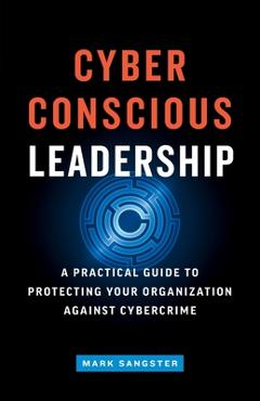 Coperta cărții 'Cyber-Conscious Leadership: A Practical Guide to Protecting Your Organization Against Cybercrime - Mark Sangster'