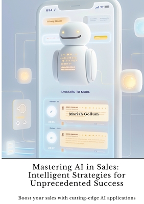 Mastering AI in Sales: Intelligent Strategies for Unprecedented Success: Boost your sales with cutting-edge AI applications - Mariah Gollum