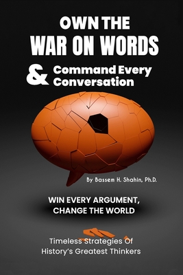 Own the War on Words and Command Every Conversation: WIN EVERY ARGUMENT, CHANGE THE WORLD: Timeless Strategies of history's greatest thinkers - Bassem Shahin