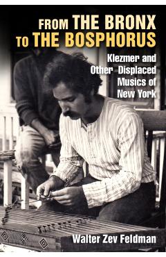 From the Bronx to the Bosphorus: Klezmer and Other Displaced Musics of New York - Walter Zev Feldman