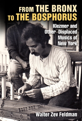 From the Bronx to the Bosphorus: Klezmer and Other Displaced Musics of New York - Walter Zev Feldman