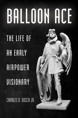 Balloon Ace: The Life of an Early Airpower Visionary - Charles D. Dusch