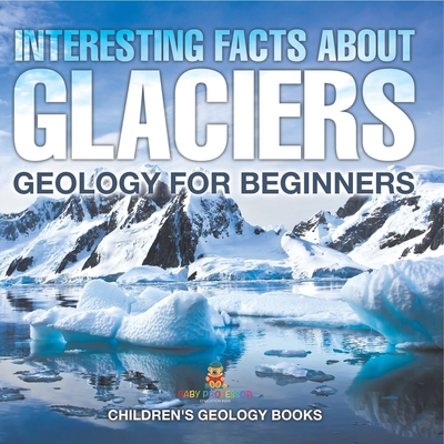 Interesting Facts About Glaciers - Geology for Beginners Children's Geology Books - 