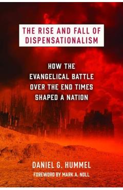 The Rise and Fall of Dispensationalism: How the Evangelical Battle Over the End Times Shaped a Nation - Daniel G. Hummel