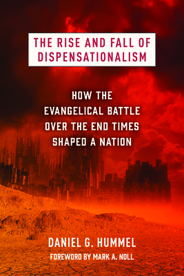 The Rise and Fall of Dispensationalism: How the Evangelical Battle Over the End Times Shaped a Nation - Daniel G. Hummel