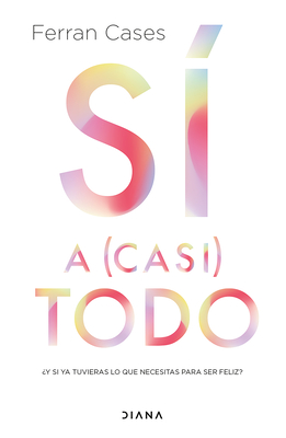Sí a (Casi) Todo: ¿Y Si YA Tuvieras Lo Que Necesitas Para Ser Feliz? / Yes to (Almost) Everything - Ferran Cases