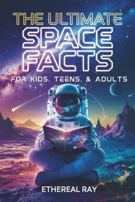 The Ultimate Space Facts for Kids, Teens, & Adults: Blast Off on a Journey Through the Cosmos and Discover Mind-Blowing Facts, Records, Mysteries, Inv - Ethereal Ray