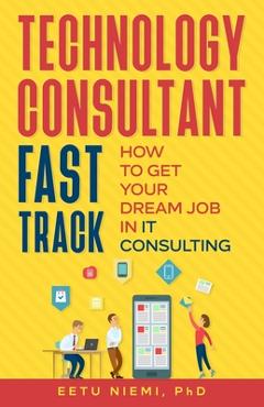 Coperta cărții 'Technology Consultant Fast Track: How to Get Your Dream Job in IT Consulting - Eetu Niemi'