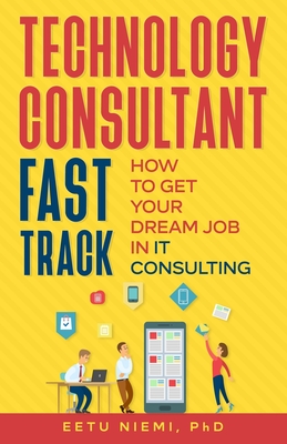 Technology Consultant Fast Track: How to Get Your Dream Job in IT Consulting - Eetu Niemi