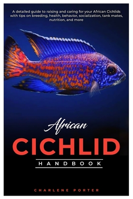 African Cichlid Handbook: A detailed guide to raising and caring for your African Cichlids with tips on breeding, health, behavior, socializatio - Charlene Porter