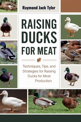 Raising Ducks for Meat: Techniques, Tips, and Strategies for Raising Ducks for Meat Production - Raymond Jack Tyler