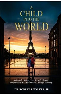 Coperta cărții 'A Child Into The World: A Guide to Making Your Kids Confident, Independent, and Self-Reliant Through Traveling - Robert'