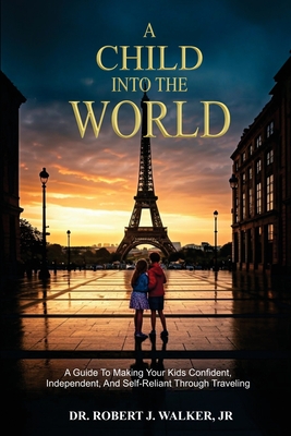 Coperta cărții 'A Child Into The World: A Guide to Making Your Kids Confident, Independent, and Self-Reliant Through Traveling - Robert'