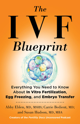 The Ivf Blueprint: Everything You Need to Know about in Vitro Fertilization, Egg Freezing, and Embryo Transfer - Abby Eblen