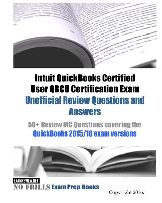 Intuit QuickBooks Certified User QBCU Certification Exam Unofficial Review Questions and Answers: 50+ Review MC Questions covering the QuickBooks 2015 -