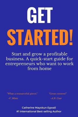 Get Started: Start and grow a profitable business. A quick-start guide for entrepreneurs who want to work from home - Catherine Mayokun Egwali