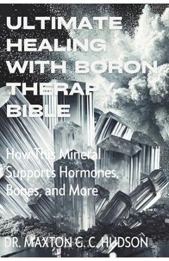 Poza produsului Ultimate Healing With Boron Therapy Bible: How This Mineral Supports Hormones, Bones, and More - Maxton G. C. Hudson