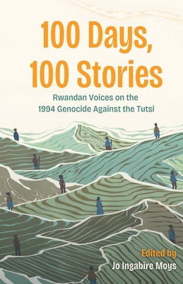 100 Days, 100 Stories: Rwandan Voices on the 1994 Genocide Against the Tutsi - Jo Ingabire Moys