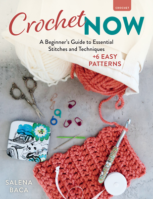 Crochet Now: A Beginner's Guide to Essential Stitches and Techniques + 6 Easy Patterns - Salena Baca