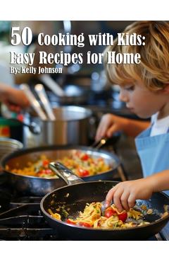 Coperta cărții '50 Cooking with Kids: Easy Recipes for Home: Easy Recipes for Home - Kelly Johnson'