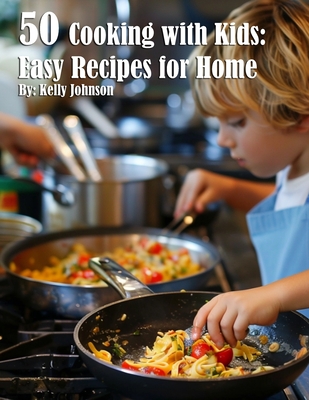 50 Cooking with Kids: Easy Recipes for Home: Easy Recipes for Home - Kelly Johnson