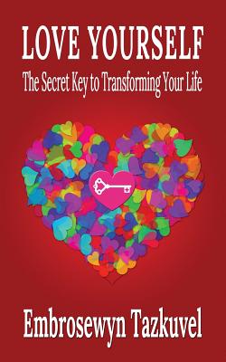 Love Yourself: The Secret Key to Transforming Your Life - Embrosewyn Tazkuvel