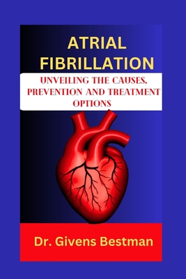 Atrial Fibrillation: Unveiling the Causes, Prevention and Treatment Options - Givens Bestman