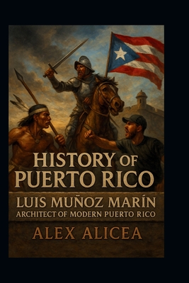 History of Puerto Rico: Luis Muñoz Marín Architect of Modern Puerto Rico - Alex Alicea