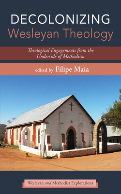 Decolonizing Wesleyan Theology: Theological Engagements from the Underside of Methodism - Filipe Maia