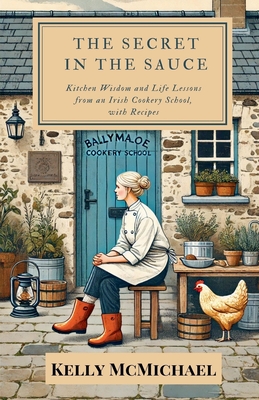 The Secret in the Sauce: Kitchen Wisdom and Life Lessons from an Irish Cookery School, with Recipes - Kelly Mcmichael