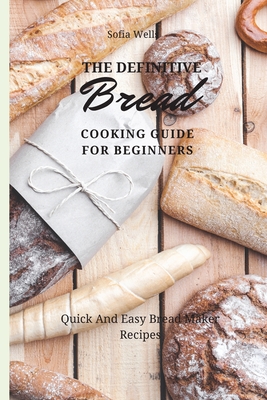 The Definitive Bread Cooking Guide For Beginners: Quick And Easy Bread Maker Recipes - Sofia Wells