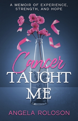 Cancer Taught Me: A Memoir of Experience, Strength, and Hope - Angela Roloson
