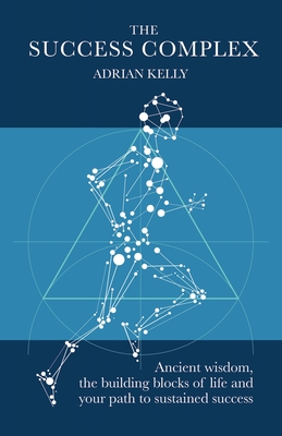 The Success Complex: Ancient Wisdom, the Building Blocks of Life and Your Path to Sustained Success - Adrian Kelly