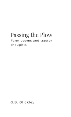 Passing the Plow: Farm poems and tractor thoughts - G. B. Glickley