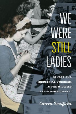 We Were Still Ladies: Gender and Industrial Unionism in the Midwest After World War II - Coreen Derifield