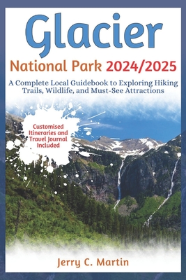 Glacier National Park 2024/ 2025: A Complete Local Guidebook to Exploring Hiking Trails, Wildlife and Must-See Attractions - Jerry C. Martin