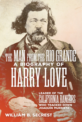 The Man from the Rio Grande: A Biography of Harry Love, Leader of the California Rangers Who Tracked Down Joaquin Murrieta - William B. Secrest