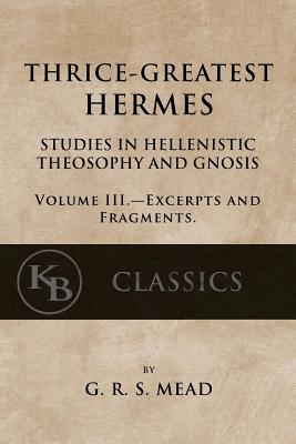 Thrice-Greatest Hermes, Volume III: Studies in Hellenistic Theosophy and Gnosis - G. R. S. Mead