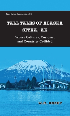 Tall Tales of Alaska Sitka AK: Where Cultures, Customs, and Countries Collided - W. R. Kozey