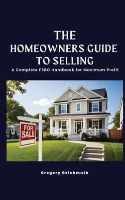 The Homeowner's Guide to Selling; A Complete FSBO Handbook for Maximum Profit - Gregory Reichmuth