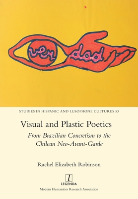 Visual and Plastic Poetics: From Brazilian Concretism to the Chilean Neo-Avant-Garde - Rachel Elizabeth Robinson